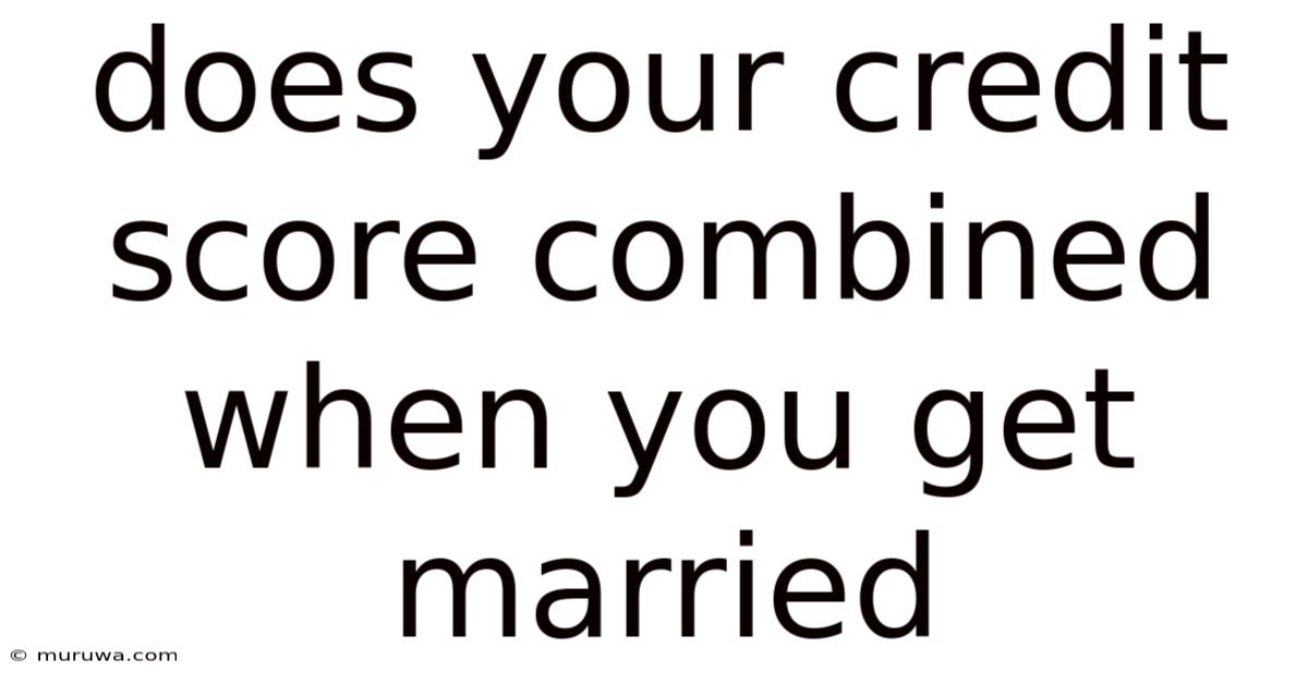 Does Your Credit Score Combined When You Get Married Does Your Credit Score Combined When You Get Married