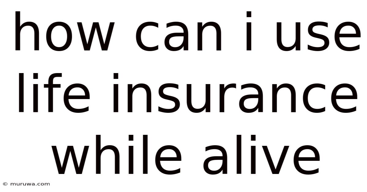 How Can I Use Life Insurance While Alive How Can I Use Life Insurance While Alive