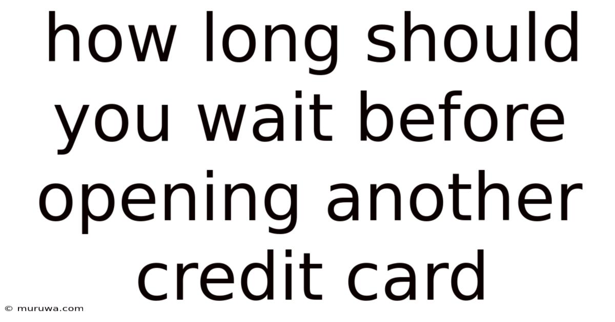 How Long Should You Wait Before Opening Another Credit Card How Long Should You Wait Before Opening Another Credit Card
