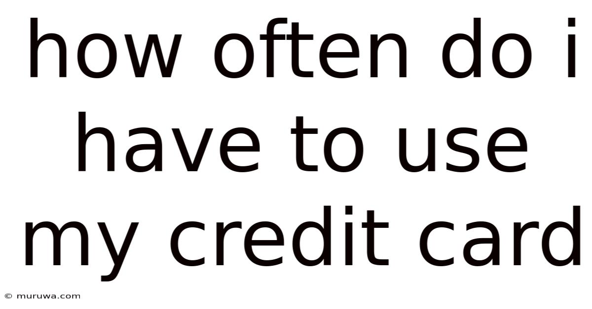 How Often Do I Have To Use My Credit Card How Often Do I Have To Use My Credit Card