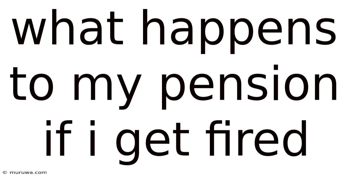 What Happens To My Pension If I Get Fired What Happens To My Pension If I Get Fired
