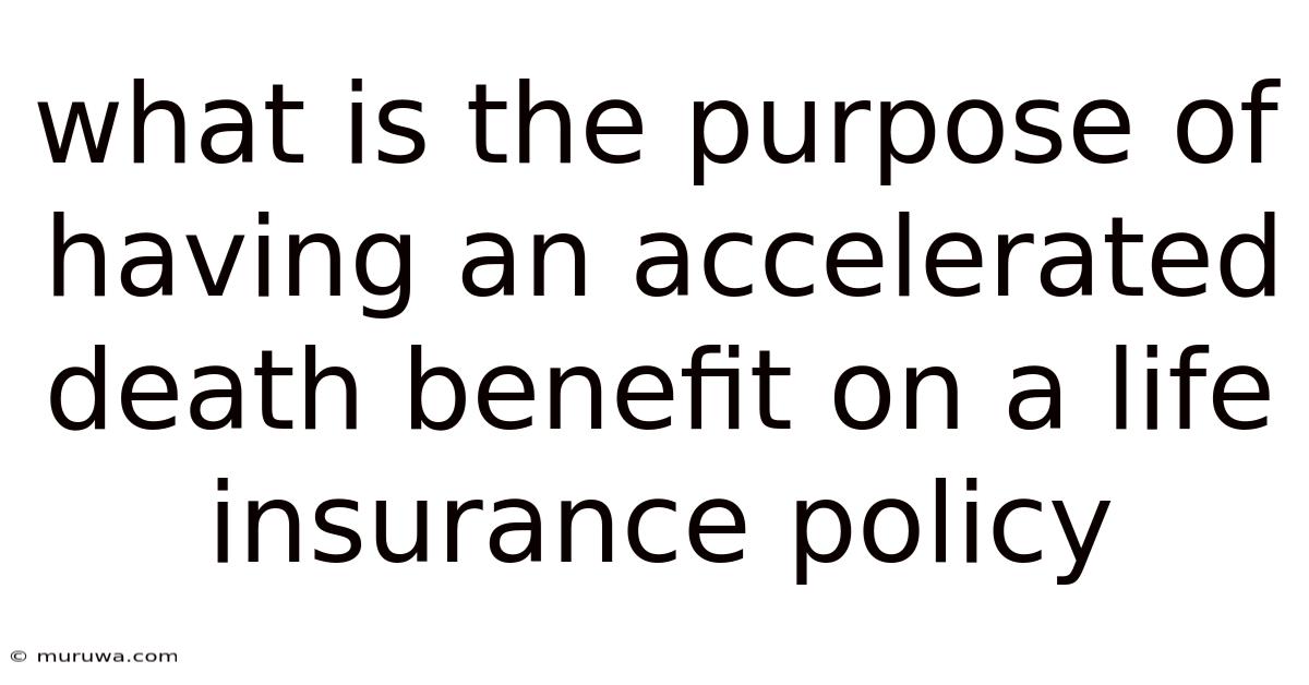What Is The Purpose Of Having An Accelerated Death Benefit On A Life Insurance Policy What Is The Purpose Of Having An Accelerated Death Benefit On A Life Insurance Policy