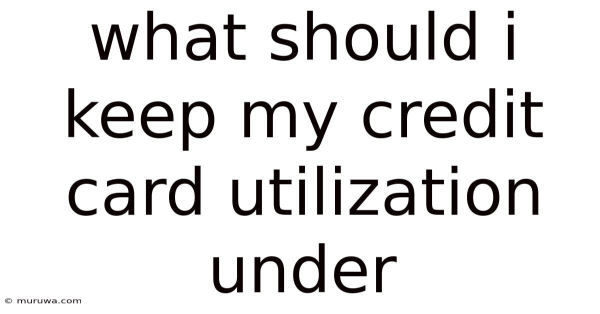 What Should I Keep My Credit Card Utilization Under What Should I Keep My Credit Card Utilization Under
