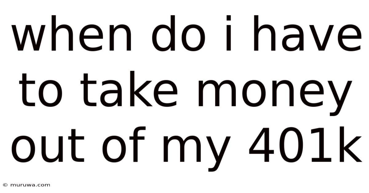 When Do I Have To Take Money Out Of My 401k When Do I Have To Take Money Out Of My 401k