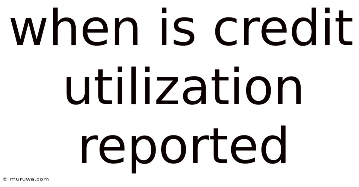 When Is Credit Utilization Reported When Is Credit Utilization Reported