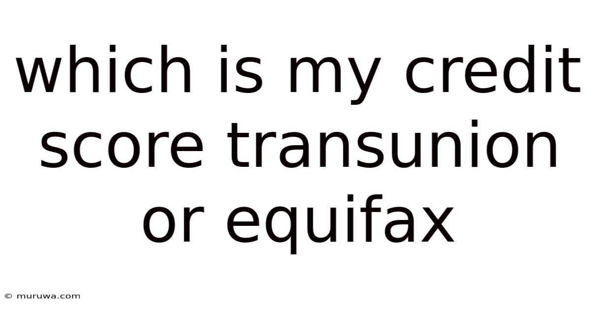 Which Is My Credit Score Transunion Or Equifax Which Is My Credit Score Transunion Or Equifax